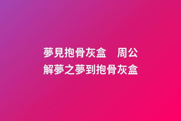 夢見抱骨灰盒　周公解夢之夢到抱骨灰盒
